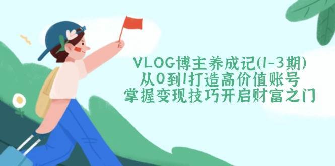 VLOG博主养成记(1-3期)从0到1打造高价值账号,掌握变现技巧开启财富之门-赛德副业库