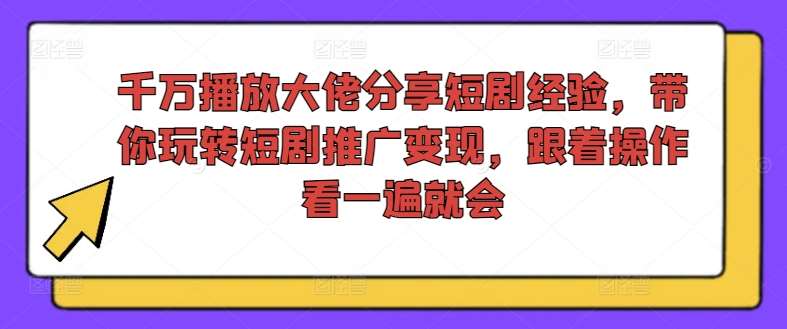千万播放大佬分享短剧经验，带你玩转短剧推广变现，跟着操作看一遍就会-赛德副业库