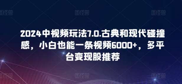 2024中视频玩法7.0.古典和现代碰撞感，小白也能一条视频6000+，多平台变现【揭秘】-赛德副业库