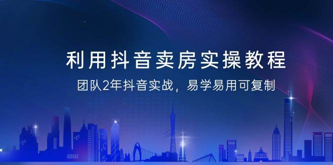 （9079期）利用抖音-卖房实操教程，团队2年抖音实战，易学易用可复制（43节无水印）-赛德副业库