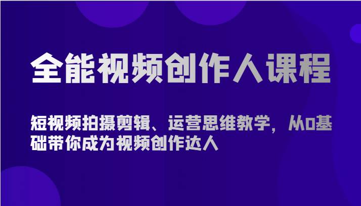全能视频创作人课程-短视频拍摄剪辑、运营思维教学,从0基础带你成为视频创作达人-赛德副业库