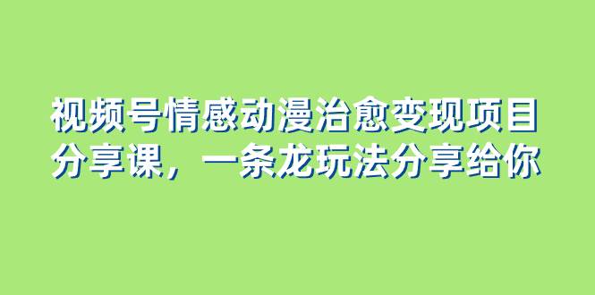（8150期）视频号情感动漫治愈变现项目分享课，一条龙玩法分享给你（教程+素材）-赛德副业库