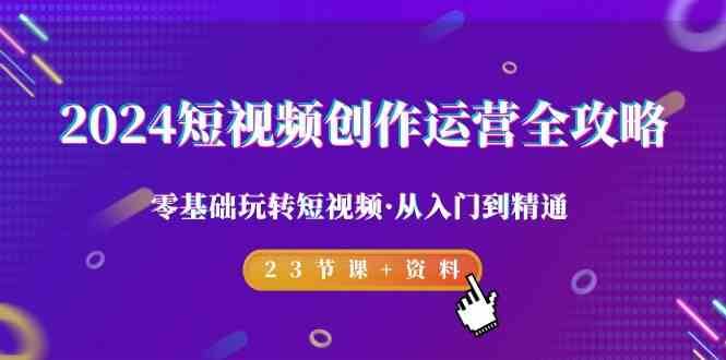 2024短视频创作运营全攻略，零基础玩转短视频·从入门到精通-23节课+资料-赛德副业库