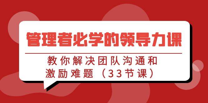 （9124期）管理者必学的领导力课：教你解决团队沟通和激励难题（33节课）-赛德副业库