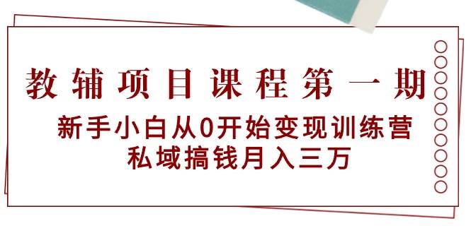 （9227期）教辅项目课程第一期：新手小白从0开始变现训练营  私域搞钱月入三万-赛德副业库