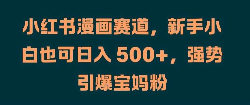 小红书漫画赛道，新手小白也可日入 500+，强势引爆宝妈粉【揭秘】-赛德副业库