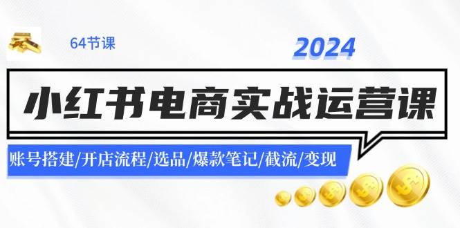 （11827期）2024小红书电商实战运营课：账号搭建/开店流程/选品/爆款笔记/截流/变现-赛德副业库
