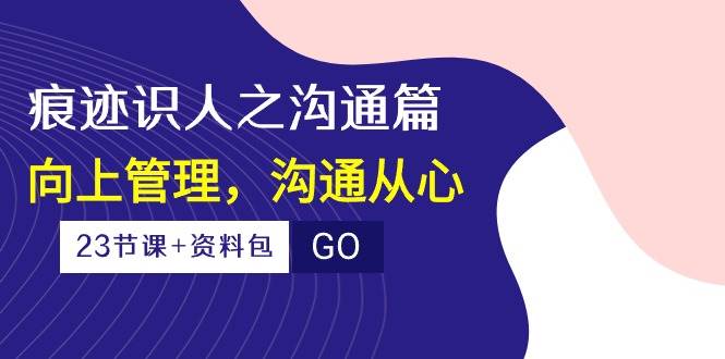痕迹识人之沟通篇,向上管理,沟通从心(23节课+资料包)-赛德副业库