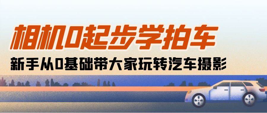 （10657期）相机0起步学拍车：新手从0基础带大家玩转汽车摄影（18节课）-赛德副业库