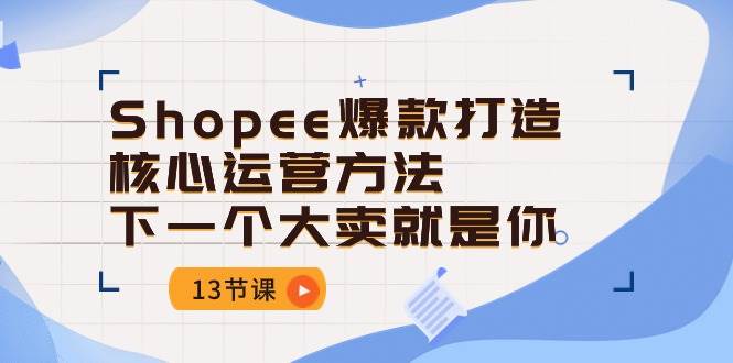 （10777期）Shopee-爆款打造核心运营方法，下一个大卖就是你（13节课）-赛德副业库