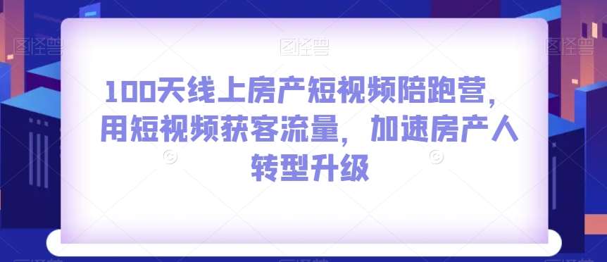 100天线上房产短视频陪跑营，用短视频获客流量，加速房产人转型升级-赛德副业库