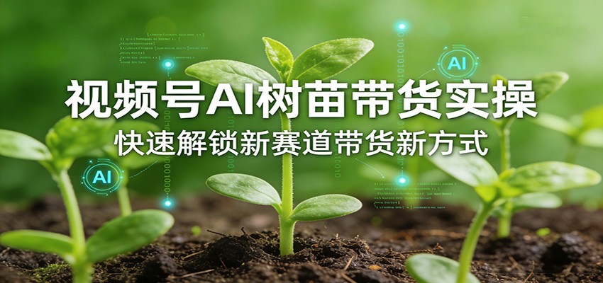 视频号AI树苗带货实操,快速解锁新赛道带货新方式-赛德副业库