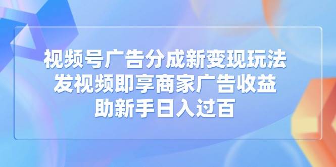 （14588期）视频号广告分成新变现玩法：发视频即享商家广告收益，助新手日入过百-赛德副业库