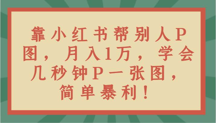 靠小红书帮别人P图月入1万，学会几秒钟P一张图，简单暴利！-赛德副业库