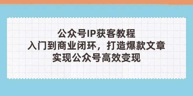 （14486期）公众号IP获客教程(第3期)，从入门到商业闭环，打造爆款文章，实现公众...-赛德副业库