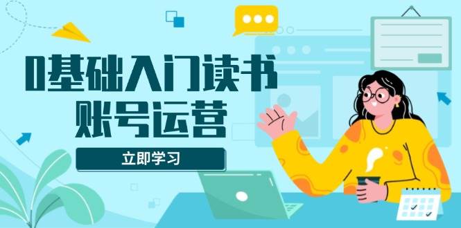 (13832期)0基础入门读书账号运营,系统课程助你解决素材、流量、变现等难题-赛德副业库