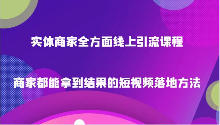 实体商家全方面线上引流课程，商家都能拿到结果的短视频落地方法-赛德副业库