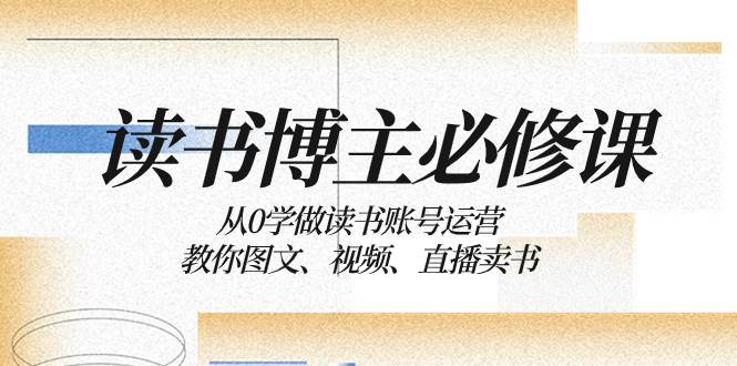 (8255期)读书 博主 必修课:从0学做读书账号运营:教你图文、视频、直播卖书-赛德副业库