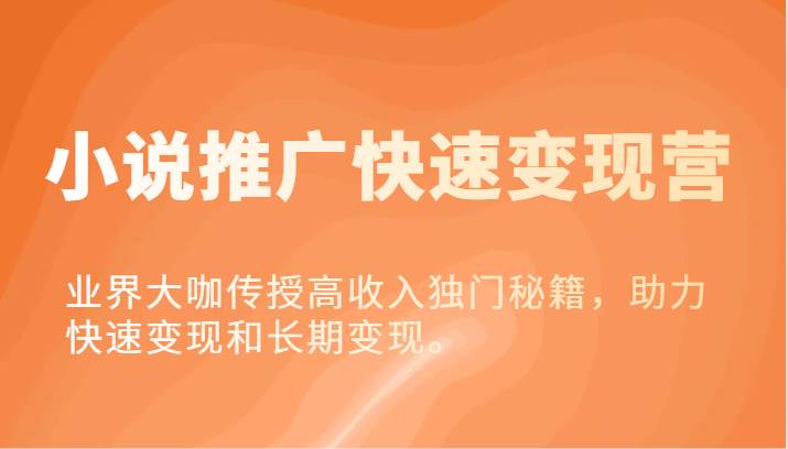 小说推广快速变现营-业界大咖传授高收入独门秘籍，助力快速变现和长期变现。-赛德副业库
