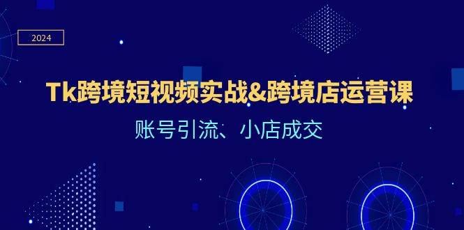 （12152期）Tk跨境短视频实战&跨境店运营课：账号引流、小店成交-赛德副业库