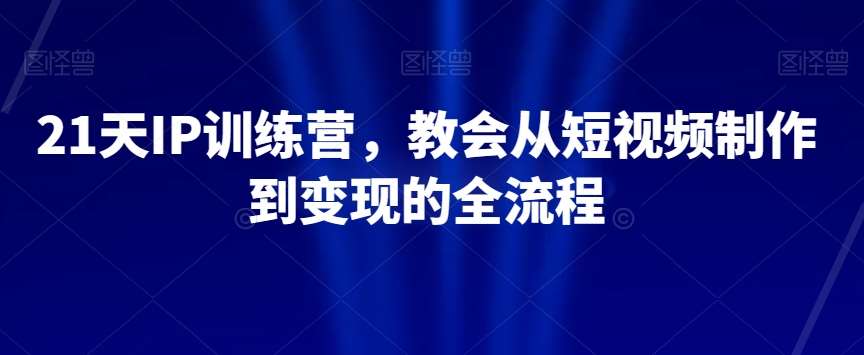 21天IP训练营，教会从短视频制作到变现的全流程-赛德副业库