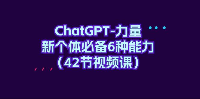 （9684期）ChatGPT-力量 新个体必备6种能力（42节视频课）-赛德副业库