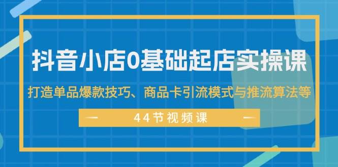 （11977期）抖音小店0基础起店实操课，打造单品爆款技巧、商品卡引流模式与推流算法等-赛德副业库