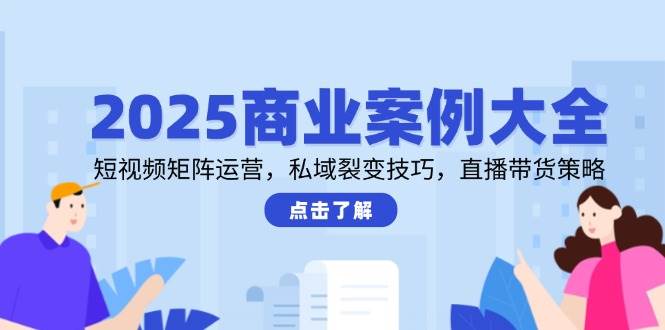 2025商业案例大全,短视频矩阵运营,私域裂变技巧,直播带货策略-赛德副业库