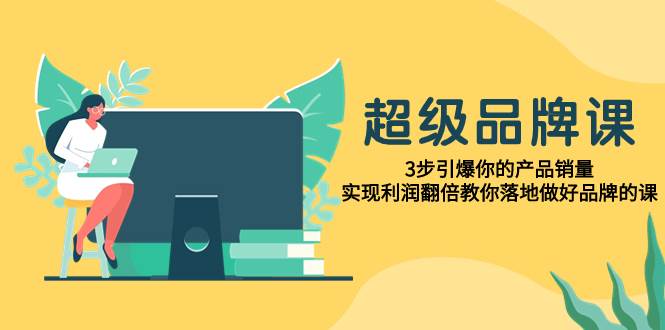 （7778期）超级/品牌课，3步引爆你的产品销量，实现利润翻倍教你落地做好品牌的课-赛德副业库