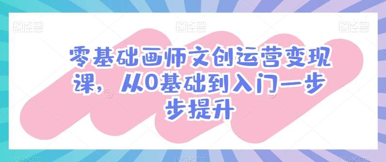 零基础画师文创运营变现课，从0基础到入门一步步提升-赛德副业库