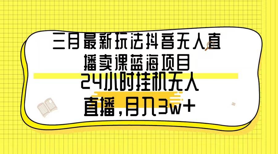 （9229期）三月最新玩法抖音无人直播卖课蓝海项目，24小时无人直播，月入3w+-赛德副业库