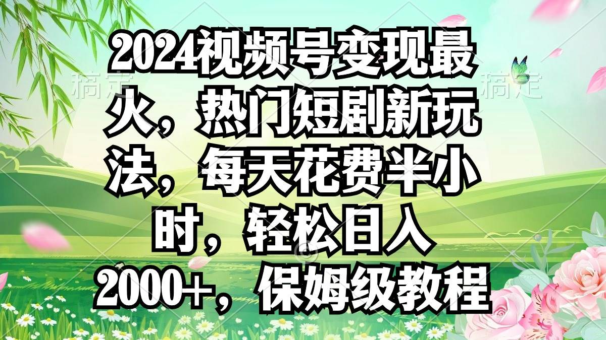 （9161期）2024视频号变现最火，热门短剧新玩法，每天花费半小时，轻松日入2000+，…-赛德副业库