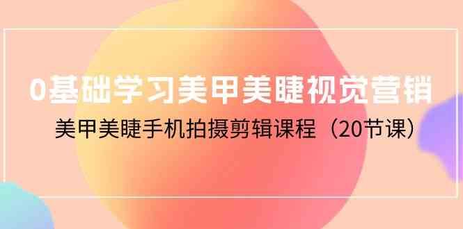 0基础学习美甲美睫视觉营销,美甲美睫手机拍摄剪辑课程(20节课)-赛德副业库