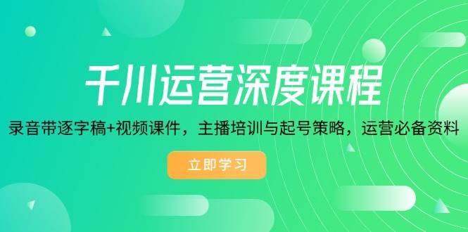 （14031期）千川运营深度课程，录音带逐字稿+视频课件，主播培训与起号策略，运营…-赛德副业库