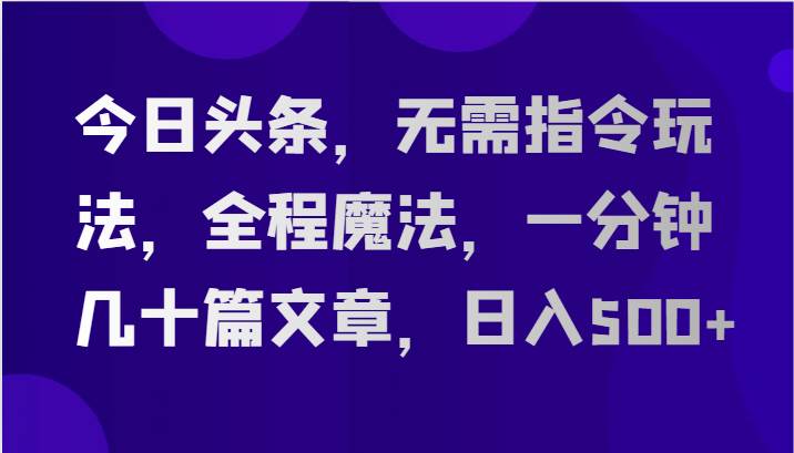 今日头条，无需指令玩法，全程魔法，一分钟几十篇文章，日入500+-赛德副业库