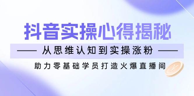 （14344期）抖音实战心得揭秘，从思维认知到实操涨粉，助力零基础学员打造火爆直播间-赛德副业库