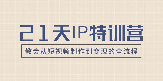 （8223期）21天IP特训营，教会从短视频制作到变现的全流程-赛德副业库