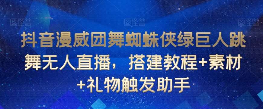 抖音漫威团舞蜘蛛侠绿巨人跳舞无人直播，搭建教程+素材+礼物触发助手-赛德副业库