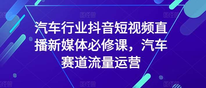 汽车行业抖音短视频直播新媒体必修课，汽车赛道流量运营-赛德副业库