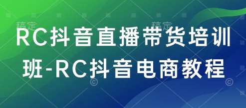 RC抖音直播带货培训班-RC抖音电商教程-赛德副业库
