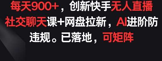 每天900+,创新快手无人直播社交聊天课+网盘拉新,AI进阶防违规 已落地 可矩阵【揭秘】-赛德副业库