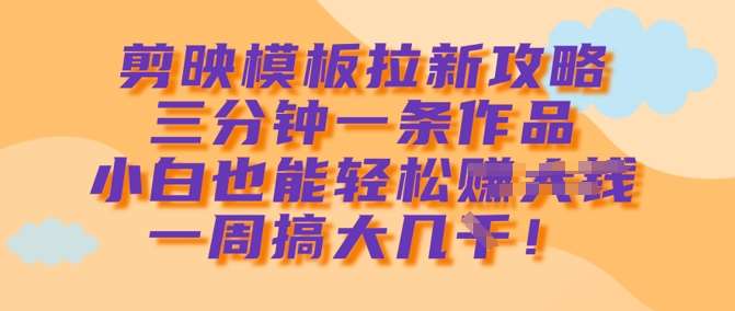 剪映模板拉新攻略，三分钟一条作品，小白也能轻松一周搞大几k-赛德副业库