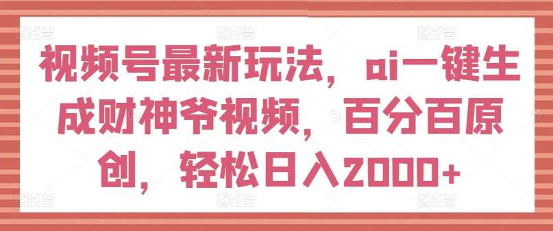 视频号最新玩法，ai一键生成财神爷视频，百分百原创，轻松日入2000+【揭秘】-赛德副业库