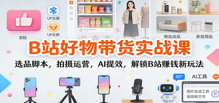 B站好物带货实战课：选品脚本，拍摄运营，AI提效，解锁B站赚钱新玩法-赛德副业库