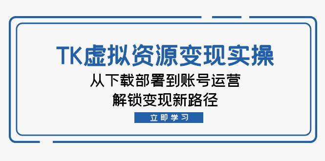 (12770期)TK虚拟资料变现实操:从下载部署到账号运营,解锁变现新路径-赛德副业库