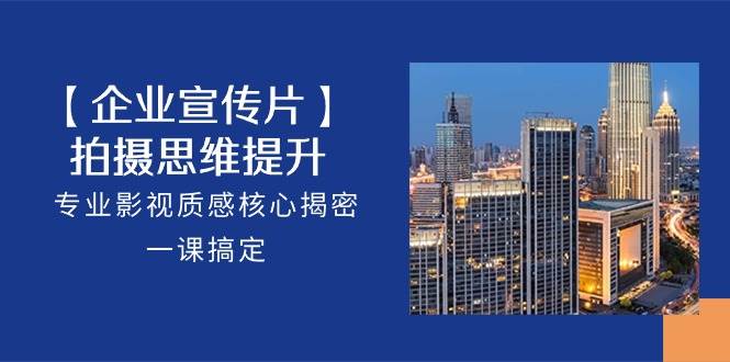（10512期）【企业-宣传片】拍摄 思维提升，专业影视质感核心揭密，一课搞定（18节）-赛德副业库
