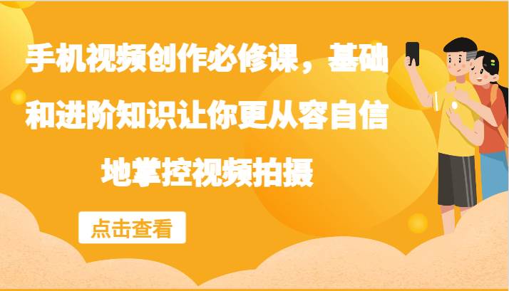手机视频创作必修课，基础和进阶知识让你更从容自信地掌控视频拍摄-赛德副业库