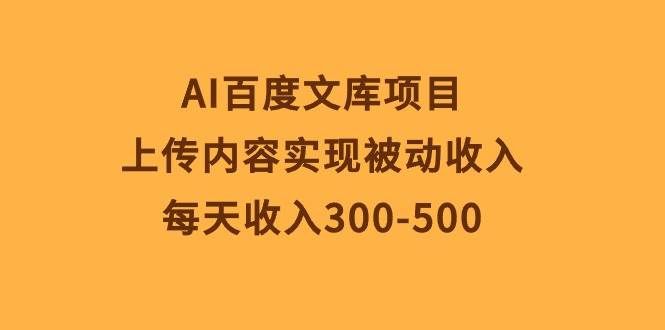 （10419期）AI百度文库项目，上传内容实现被动收入，每天收入300-500-赛德副业库