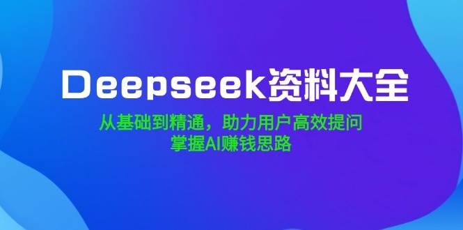 （14331期）Deepseek资料大全，从基础到精通，助力用户高效提问，掌握AI赚钱思路-赛德副业库