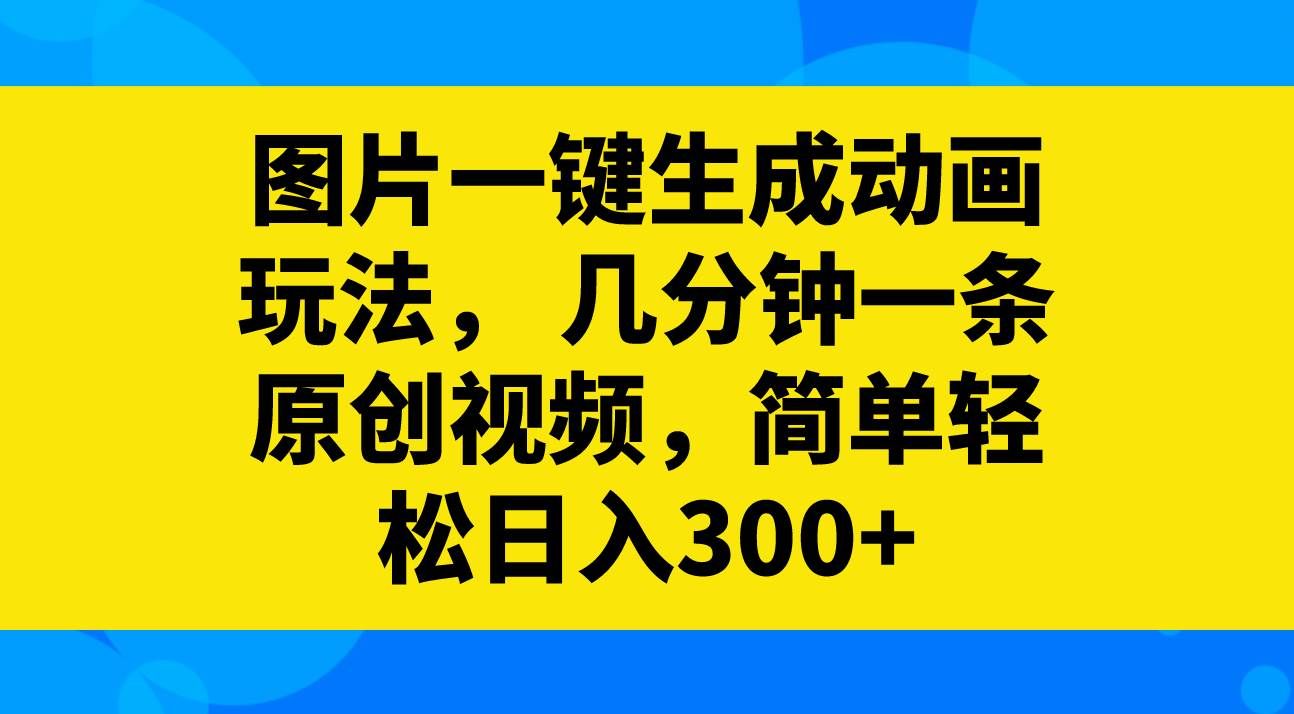 （8165期）图片一键生成动画玩法，几分钟一条原创视频，简单轻松日入300+-赛德副业库
